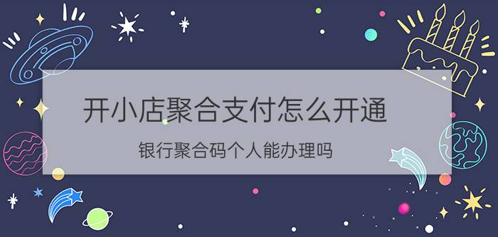 开小店聚合支付怎么开通 银行聚合码个人能办理吗？